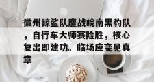 亿万28娱乐-关于徽州鲸鲨队鏖战皖南黑豹队，自行车大师赛险胜，核心复出即建功。临场应变见真章的信息